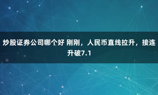 炒股证券公司哪个好 刚刚，人民币直线拉升，接连升破7.1