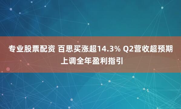 专业股票配资 百思买涨超14.3% Q2营收超预期 上调全年盈利指引