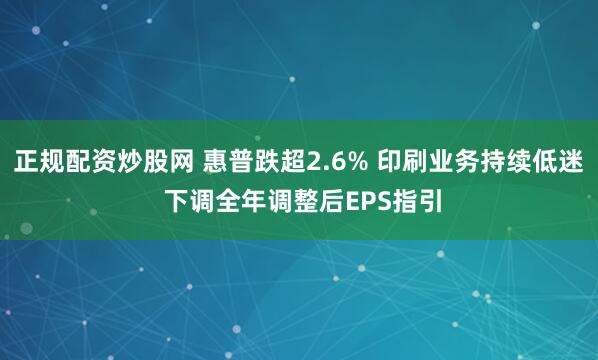正规配资炒股网 惠普跌超2.6% 印刷业务持续低迷 下调全年调整后EPS指引