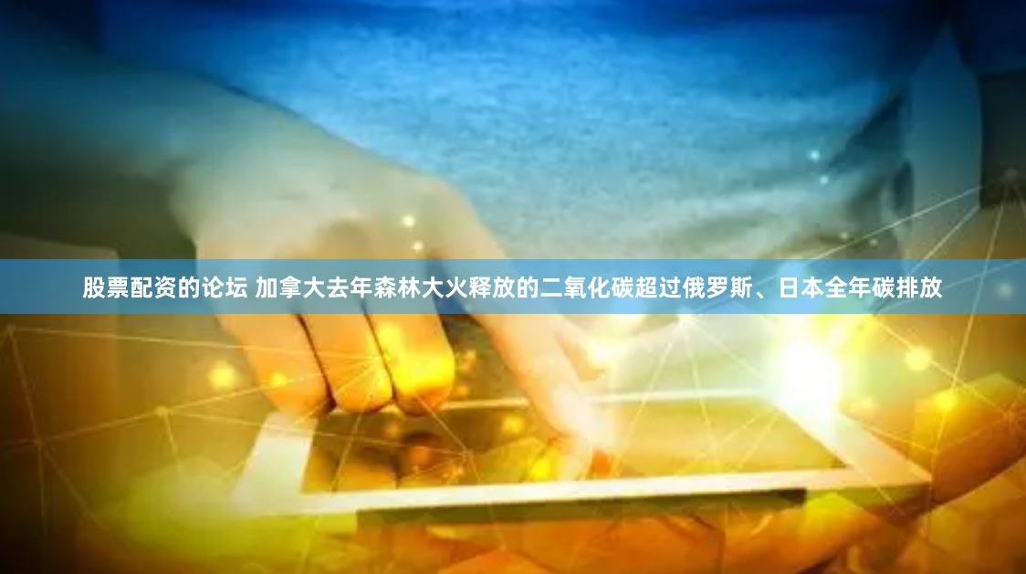 股票配资的论坛 加拿大去年森林大火释放的二氧化碳超过俄罗斯、日本全年碳排放