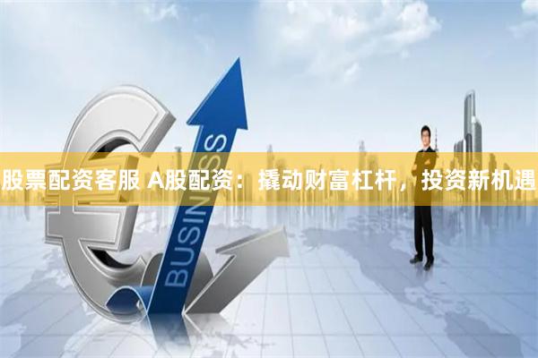 股票配资客服 A股配资：撬动财富杠杆，投资新机遇