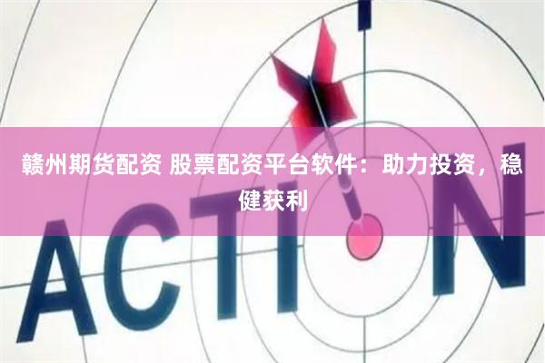 赣州期货配资 股票配资平台软件：助力投资，稳健获利