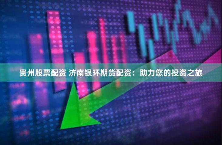 贵州股票配资 济南银环期货配资：助力您的投资之旅