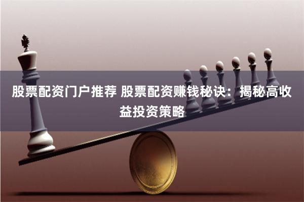 股票配资门户推荐 股票配资赚钱秘诀：揭秘高收益投资策略