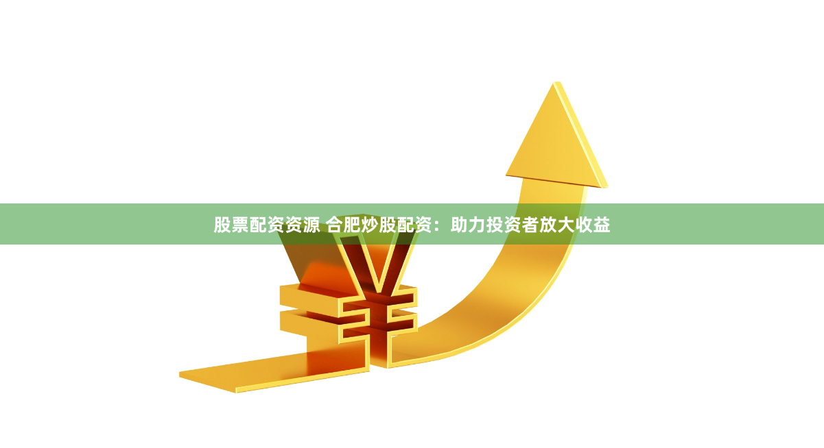 股票配资资源 合肥炒股配资：助力投资者放大收益