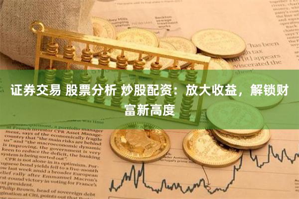证券交易 股票分析 炒股配资：放大收益，解锁财富新高度