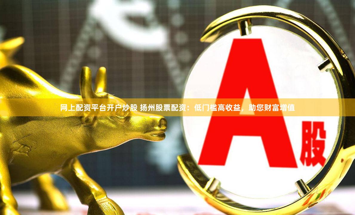 网上配资平台开户炒股 扬州股票配资：低门槛高收益，助您财富增值