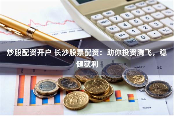 炒股配资开户 长沙股票配资：助你投资腾飞，稳健获利