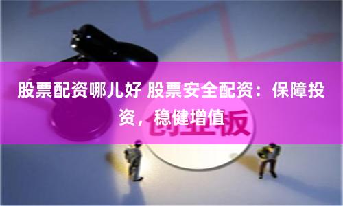 股票配资哪儿好 股票安全配资：保障投资，稳健增值