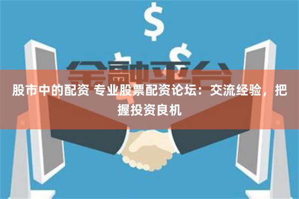 股市中的配资 专业股票配资论坛：交流经验，把握投资良机