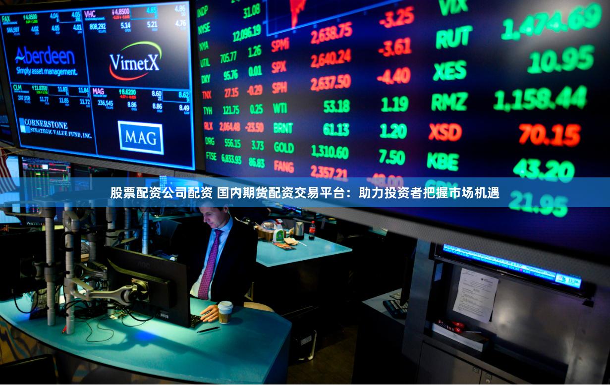 股票配资公司配资 国内期货配资交易平台：助力投资者把握市场机遇