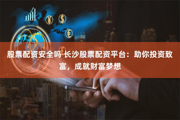 股票配资安全吗 长沙股票配资平台：助你投资致富，成就财富梦想