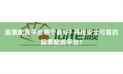 股票配资平台哪个最好? 寻找安全可靠的股票配资平台？