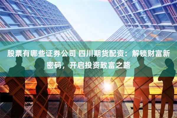股票有哪些证券公司 四川期货配资：解锁财富新密码，开启投资致富之路