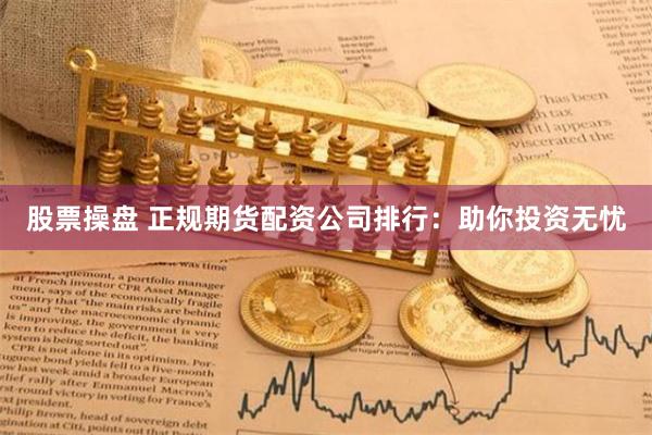 股票操盘 正规期货配资公司排行：助你投资无忧