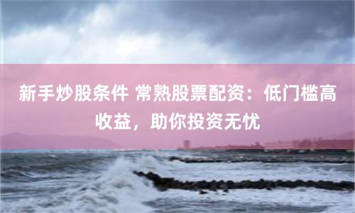 新手炒股条件 常熟股票配资:低门槛高收益,助你投资无忧