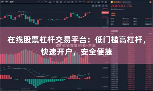 在线股票杠杆交易平台：低门槛高杠杆，快速开户，安全便捷