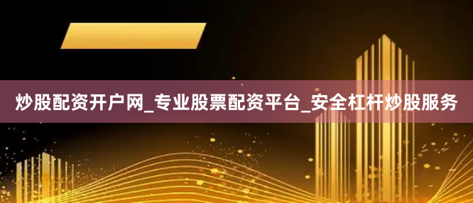 炒股配资开户网_专业股票配资平台_安全杠杆炒股服务
