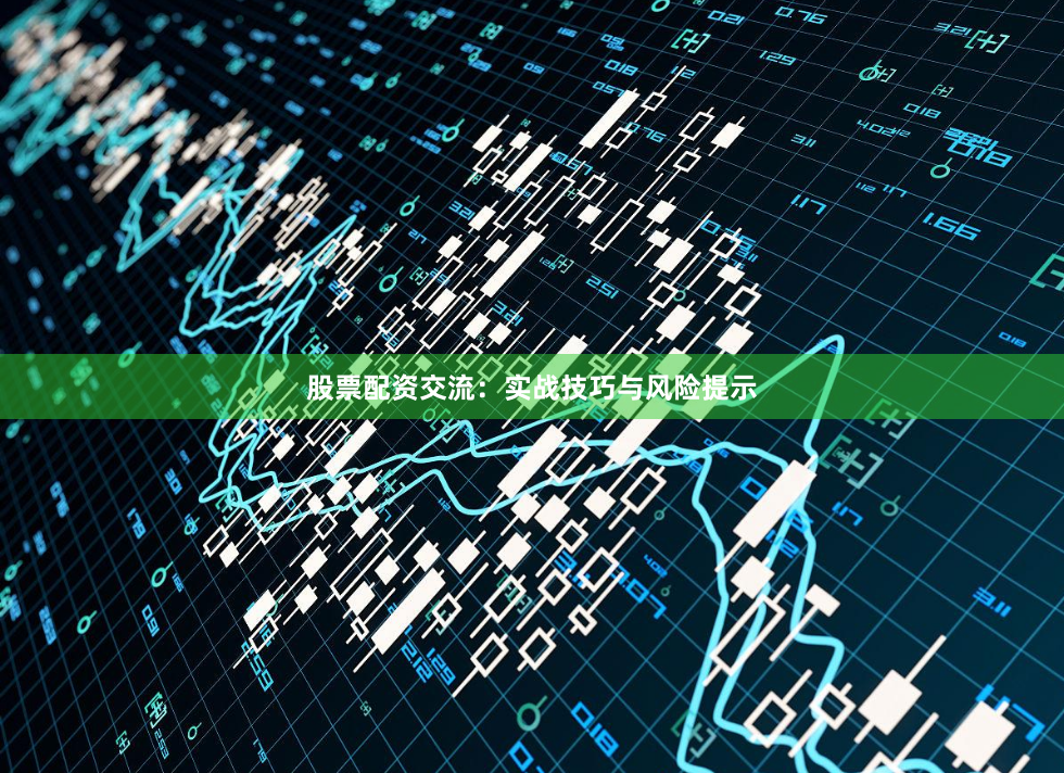 股票配资交流：实战技巧与风险提示