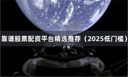 靠谱股票配资平台精选推荐（2025低门槛）