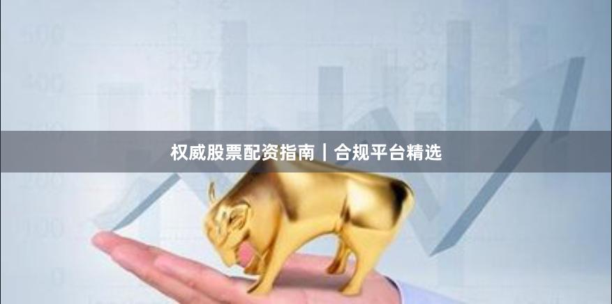 权威股票配资指南|合规平台精选