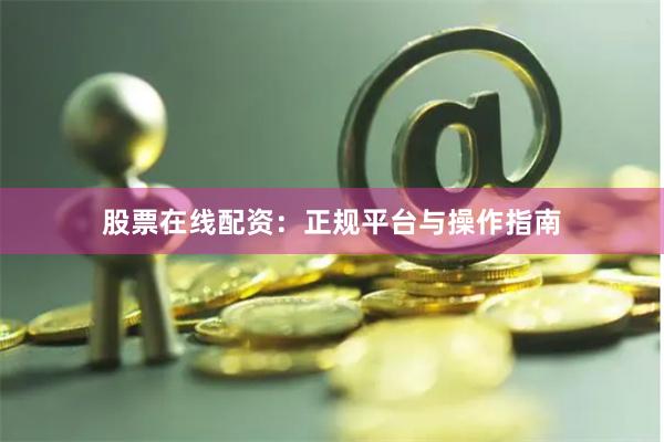 股票在线配资：正规平台与操作指南