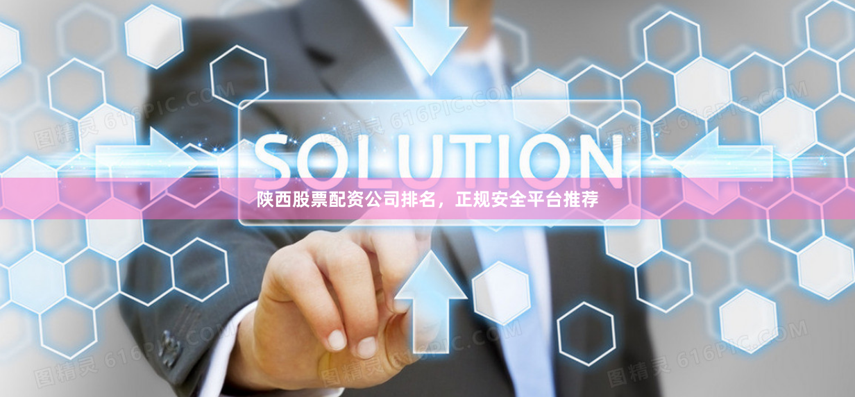 陕西股票配资公司排名，正规安全平台推荐