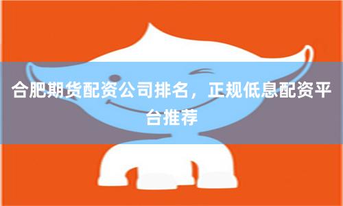 合肥期货配资公司排名，正规低息配资平台推荐