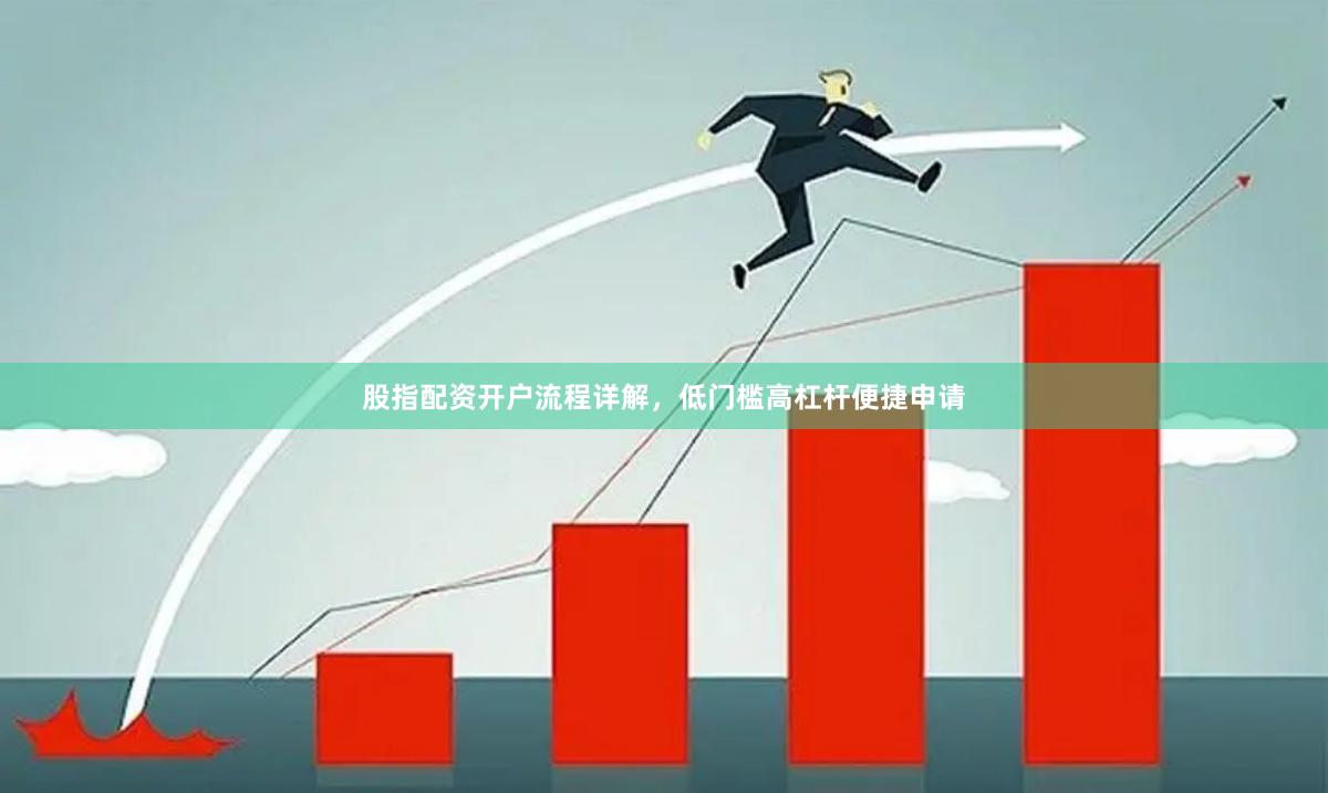 股指配资开户流程详解，低门槛高杠杆便捷申请