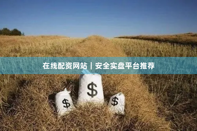 在线配资网站｜安全实盘平台推荐