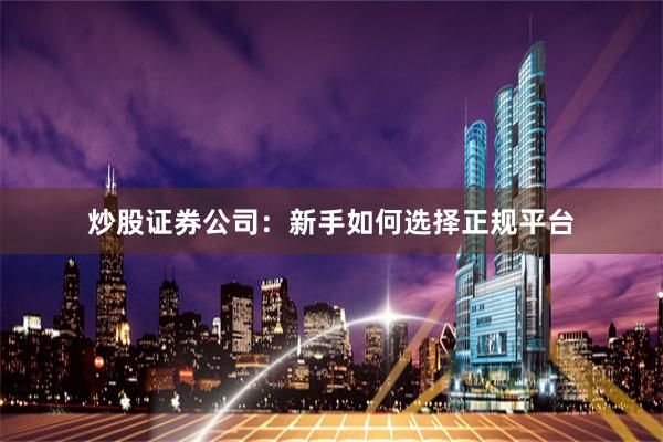 炒股证券公司：新手如何选择正规平台