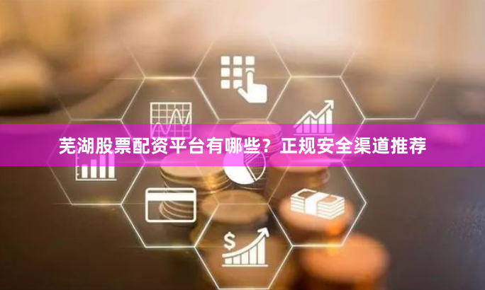 芜湖股票配资平台有哪些？正规安全渠道推荐