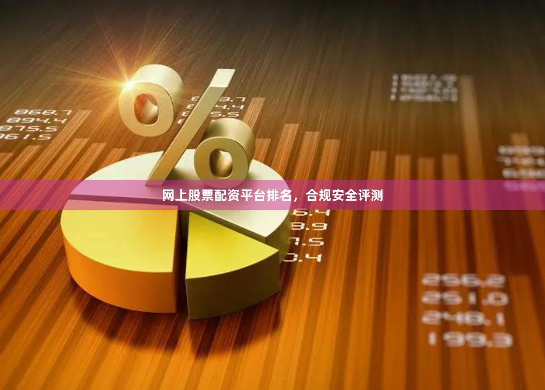 网上股票配资平台排名，合规安全评测