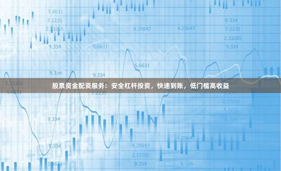 股票资金配资服务：安全杠杆投资，快速到账，低门槛高收益