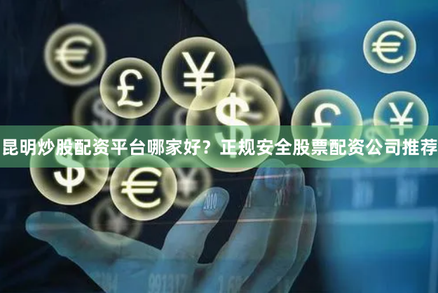 昆明炒股配资平台哪家好？正规安全股票配资公司推荐