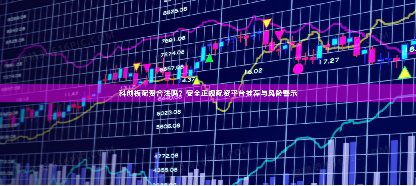 科创板配资合法吗？安全正规配资平台推荐与风险警示